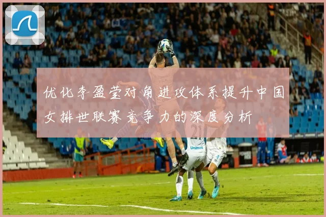 优化李盈莹对角进攻体系提升中国女排世联赛竞争力的深度分析