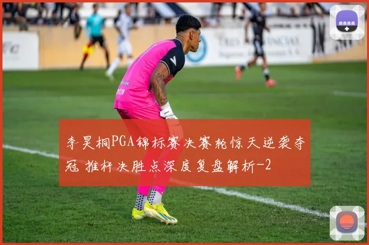 李昊桐PGA锦标赛决赛轮惊天逆袭夺冠 推杆决胜点深度复盘解析