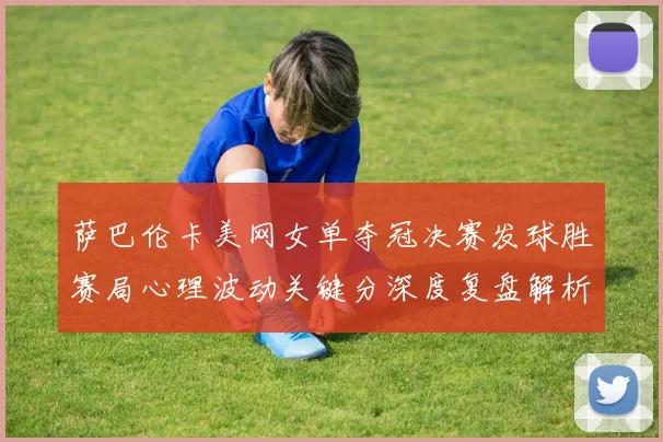 萨巴伦卡美网女单夺冠决赛发球胜赛局心理波动关键分深度复盘解析