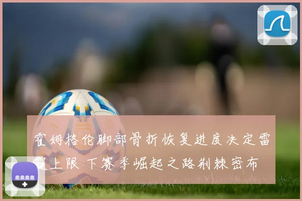 霍姆格伦脚部骨折恢复进度决定雷霆上限 下赛季崛起之路荆棘密布