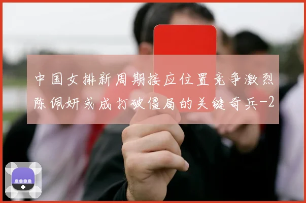 中国女排新周期接应位置竞争激烈陈佩妍或成打破僵局的关键奇兵