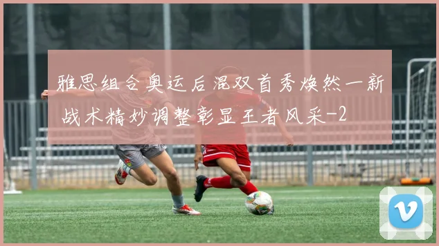 雅思组合奥运后混双首秀焕然一新 战术精妙调整彰显王者风采