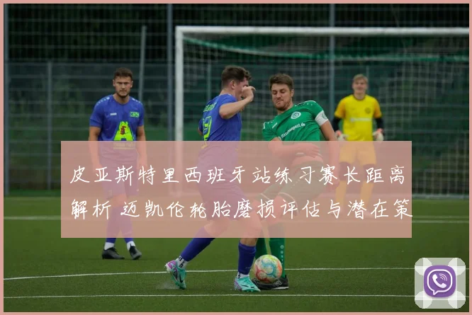 皮亚斯特里西班牙站练习赛长距离解析 迈凯伦轮胎磨损评估与潜在策略影响