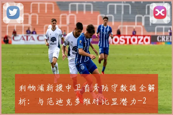 利物浦新援中卫首秀防守数据全解析：与范迪克多维对比显潜力