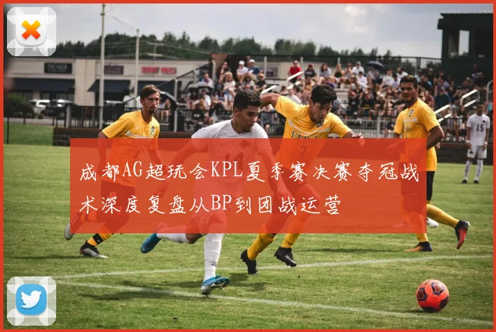 成都AG超玩会KPL夏季赛决赛夺冠战术深度复盘从BP到团战运营