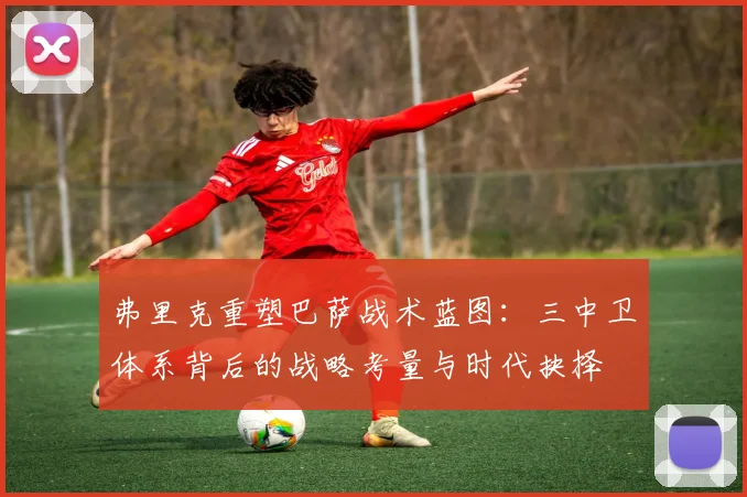 弗里克重塑巴萨战术蓝图：三中卫体系背后的战略考量与时代抉择
