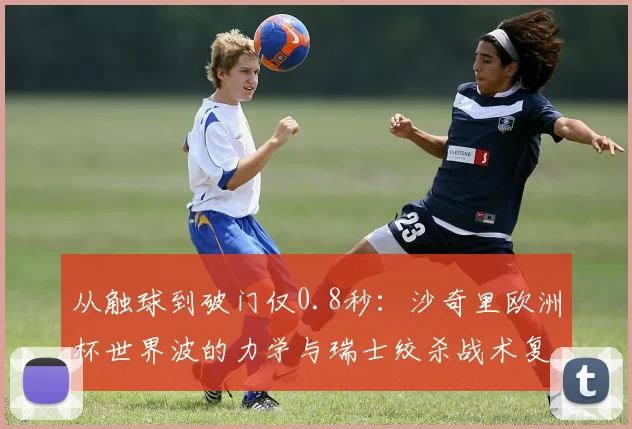 从触球到破门仅0.8秒：沙奇里欧洲杯世界波的力学与瑞士绞杀战术复盘