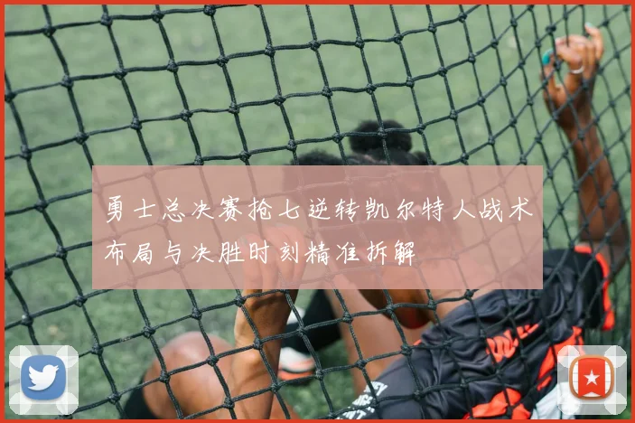 勇士总决赛抢七逆转凯尔特人战术布局与决胜时刻精准拆解