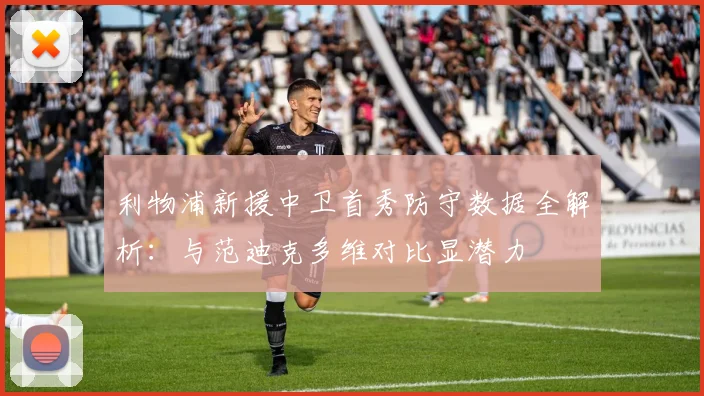 利物浦新援中卫首秀防守数据全解析：与范迪克多维对比显潜力
