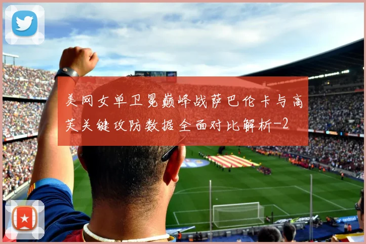 美网女单卫冕巅峰战萨巴伦卡与高芙关键攻防数据全面对比解析