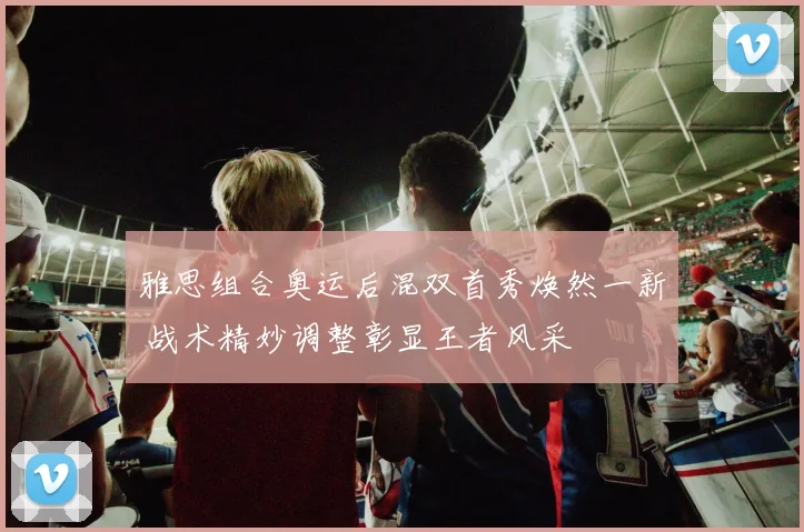 雅思组合奥运后混双首秀焕然一新 战术精妙调整彰显王者风采
