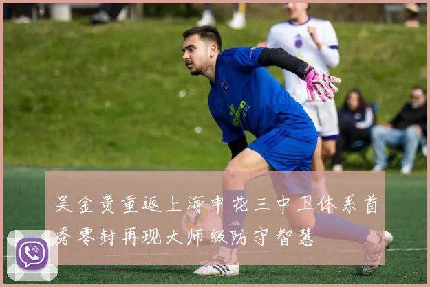 吴金贵重返上海申花三中卫体系首秀零封再现大师级防守智慧