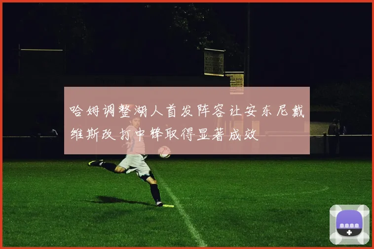 哈姆调整湖人首发阵容让安东尼戴维斯改打中锋取得显著成效