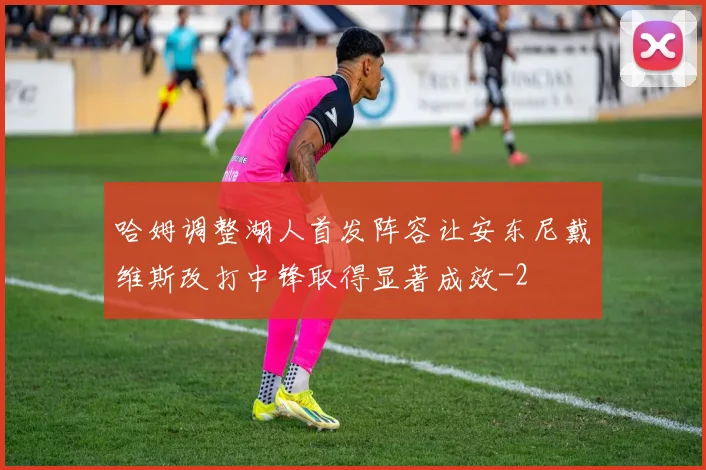 哈姆调整湖人首发阵容让安东尼戴维斯改打中锋取得显著成效