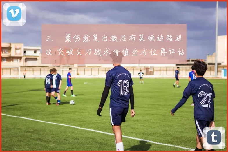 三笘薰伤愈复出激活布莱顿边路进攻 突破尖刀战术价值全方位再评估