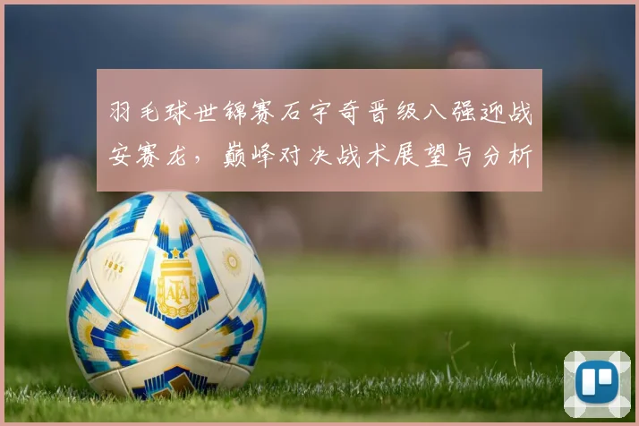 羽毛球世锦赛石宇奇晋级八强迎战安赛龙，巅峰对决战术展望与分析