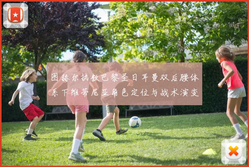 图赫尔执教巴黎圣日耳曼双后腰体系下维蒂尼亚角色定位与战术演变