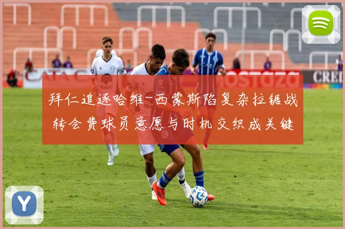 拜仁追逐哈维-西蒙斯陷复杂拉锯战 转会费球员意愿与时机交织成关键扣