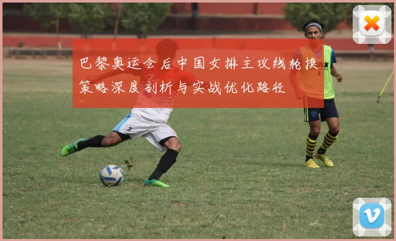 巴黎奥运会后中国女排主攻线轮换策略深度剖析与实战优化路径
