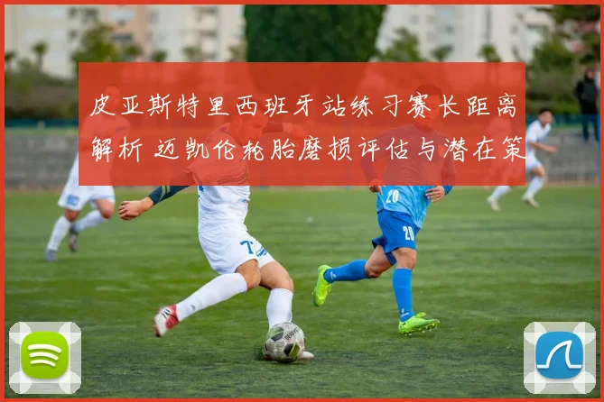 皮亚斯特里西班牙站练习赛长距离解析 迈凯伦轮胎磨损评估与潜在策略影响