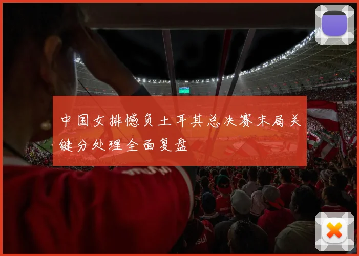 中国女排憾负土耳其总决赛末局关键分处理全面复盘
