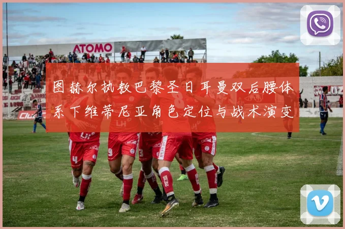 图赫尔执教巴黎圣日耳曼双后腰体系下维蒂尼亚角色定位与战术演变