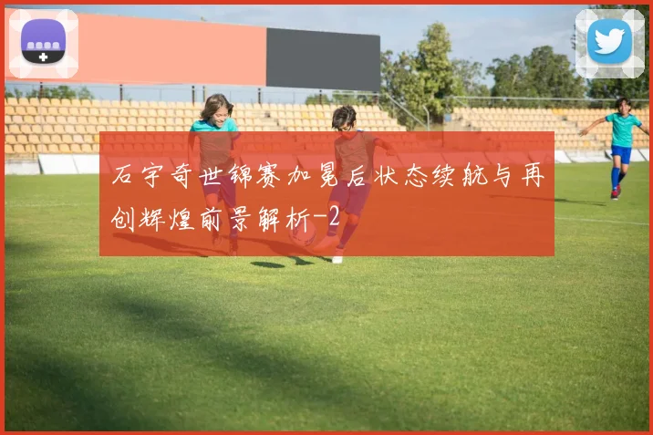 石宇奇世锦赛加冕后状态续航与再创辉煌前景解析