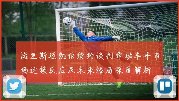 诺里斯迈凯伦续约谈判牵动车手市场连锁反应及未来格局深度解析