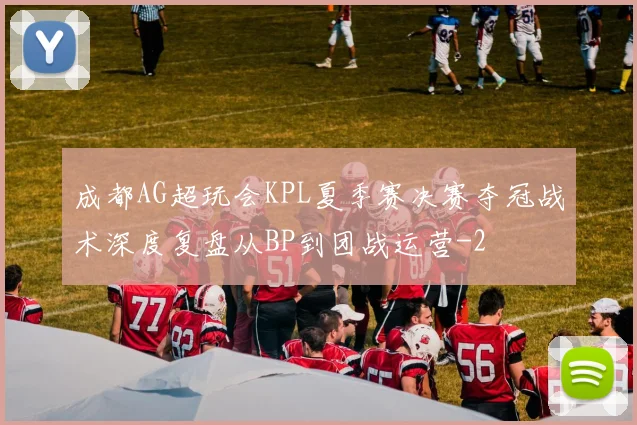 成都AG超玩会KPL夏季赛决赛夺冠战术深度复盘从BP到团战运营