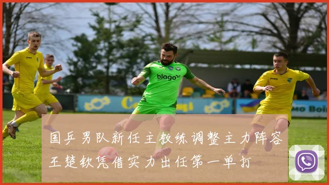 国乒男队新任主教练调整主力阵容王楚钦凭借实力出任第一单打