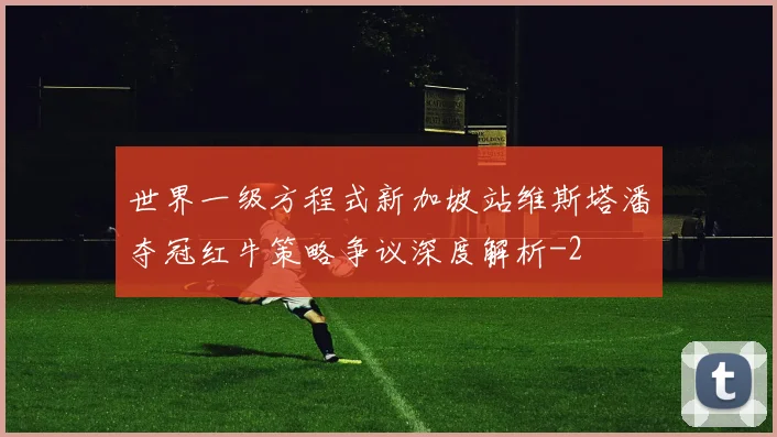 世界一级方程式新加坡站维斯塔潘夺冠红牛策略争议深度解析