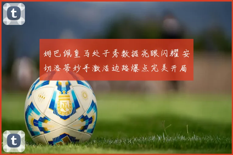 姆巴佩皇马处子秀数据亮眼闪耀 安切洛蒂妙手激活边路爆点完美开局
