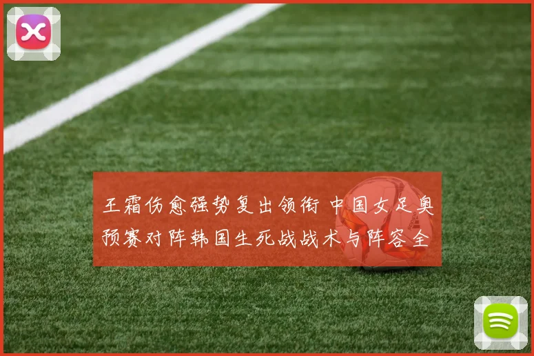 王霜伤愈强势复出领衔 中国女足奥预赛对阵韩国生死战战术与阵容全面预测