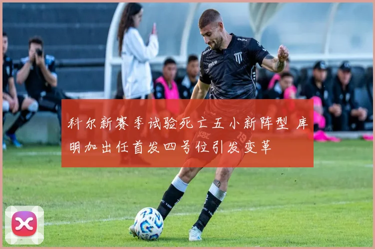 科尔新赛季试验死亡五小新阵型 库明加出任首发四号位引发变革