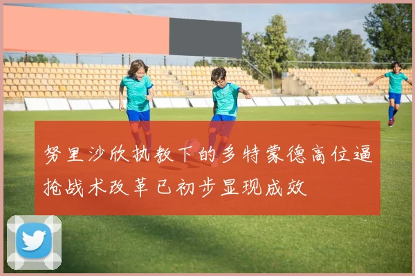 努里沙欣执教下的多特蒙德高位逼抢战术改革已初步显现成效
