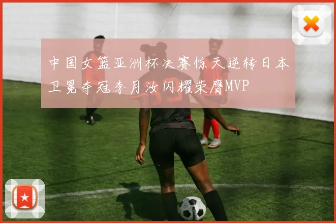 中国女篮亚洲杯决赛惊天逆转日本卫冕夺冠李月汝闪耀荣膺MVP
