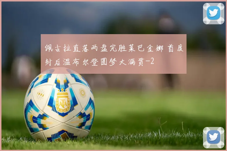 佩古拉直落两盘完胜莱巴金娜 首度封后温布尔登圆梦大满贯