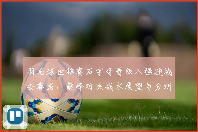 羽毛球世锦赛石宇奇晋级八强迎战安赛龙，巅峰对决战术展望与分析