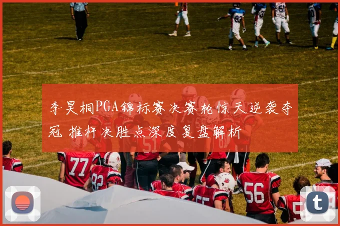 李昊桐PGA锦标赛决赛轮惊天逆袭夺冠 推杆决胜点深度复盘解析