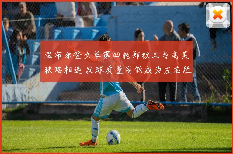 温布尔登女单第四轮郑钦文与高芙狭路相逢 发球质量高低成为左右胜负的最关键变量