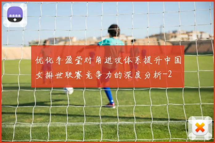 优化李盈莹对角进攻体系提升中国女排世联赛竞争力的深度分析