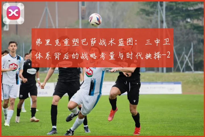 弗里克重塑巴萨战术蓝图：三中卫体系背后的战略考量与时代抉择
