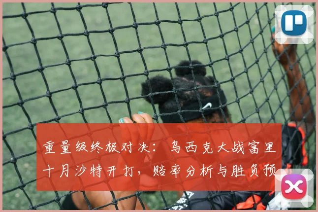 重量级终极对决：乌西克大战富里十月沙特开打，赔率分析与胜负预测