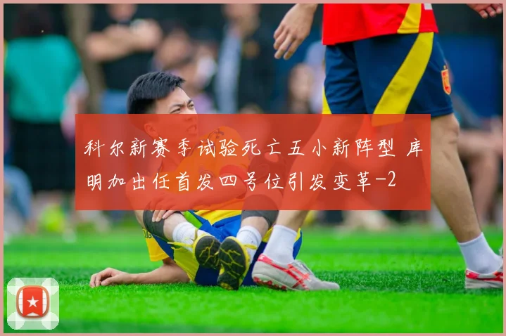科尔新赛季试验死亡五小新阵型 库明加出任首发四号位引发变革